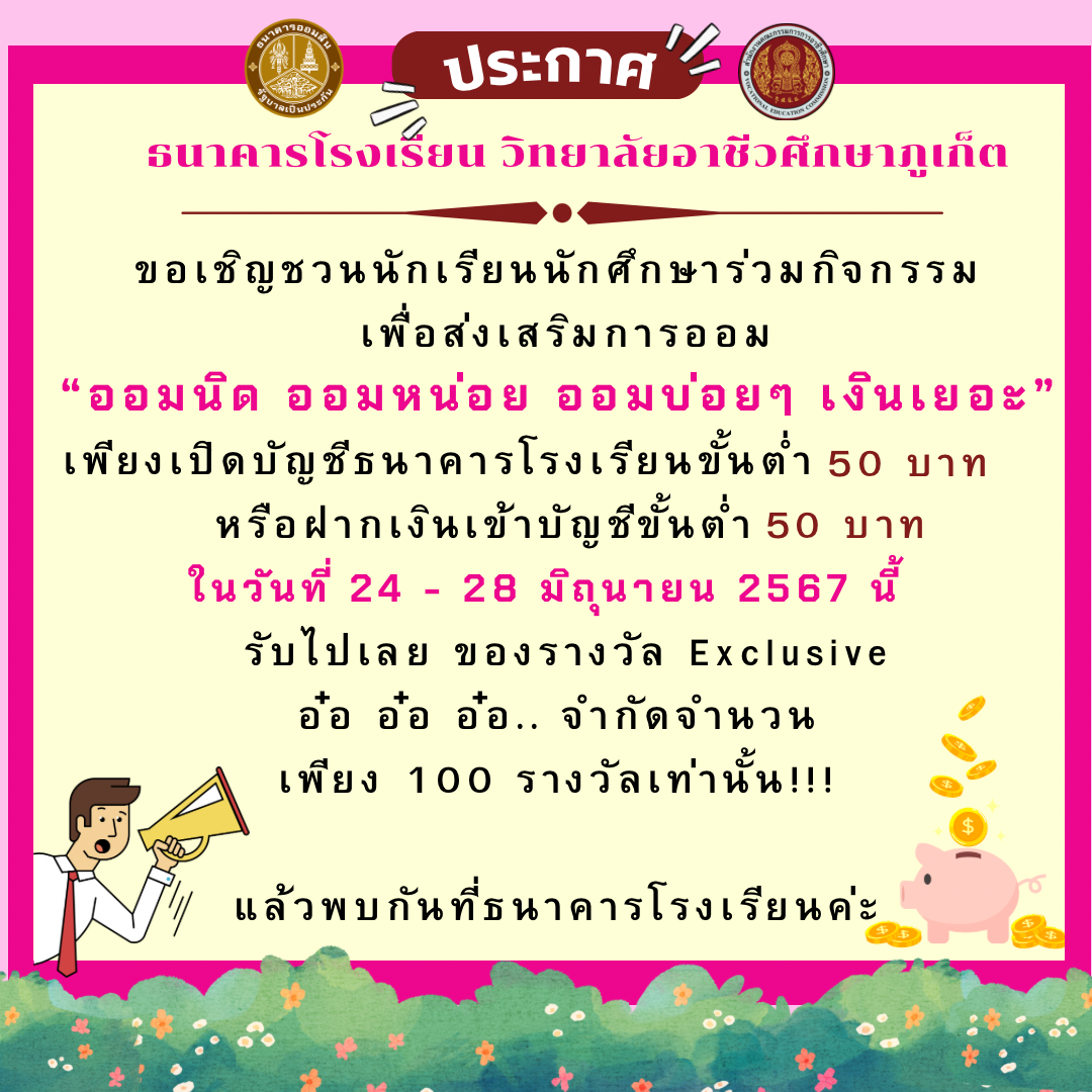 ธนาคารโรงเรียน วิทยาลัยอาชีวศึกษาภูเก็ต ขอเชิญชวนนักเรียน นักศึกษาร่วมกิจกรรมเพื่อส่งเสริมการออม “ออมนิด ออมหน่อย ออมบ่อย ๆ เงินเยอะ” เพียงเปิดบัญชีธนาคารโรงเรียนขั้นต่ำ 50 บาทหรือฝากเงินเข้าบัญชีขั้นต่ำ 50 บาท ในวันที่ 24 – 26 มิถุนายน 2567 รับไปเลยของรางวัล Exclusive เพียง 100 รางวัลเท่านั้น