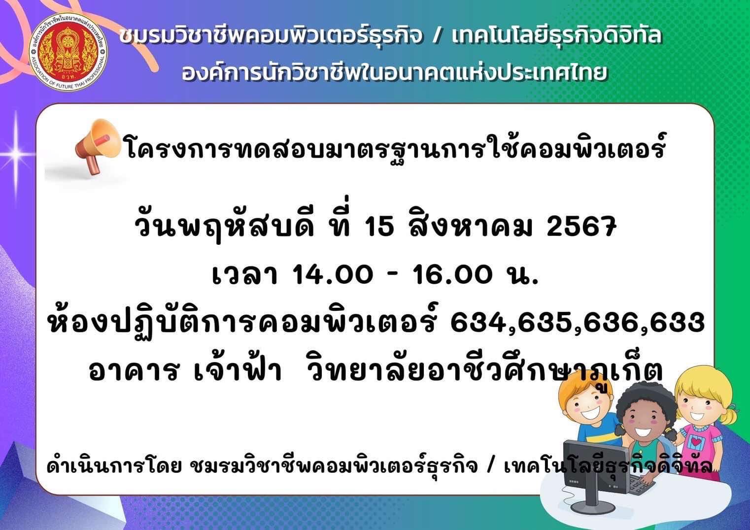 โครงการทดสอบมาตรฐานการใช้คอมพิวเตอร์ วันพฤหัสบดี ที่ 15 สิงหาคม 2567 เวลา 14.00 – 16.00 น. ห้องปฏิบัติการคอมพิวเตอร์ 634,635,636,633 อาคารเจ้าฟ้า ดำเนินการโดย ชมรมวิชาชีพคอมพิวเตอร์ธุรกิจ / เทคโนโลยีธุรกิจดิจิทัล วิทยาลัยอาชีวศึกษาภูเก็ต